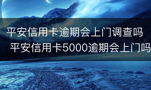 平安信用卡逾期会上门调查吗 平安信用卡5000逾期会上门吗平安