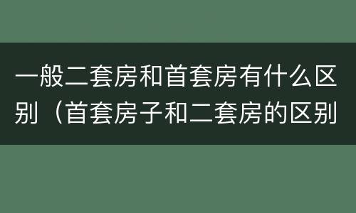 一般二套房和首套房有什么区别（首套房子和二套房的区别）