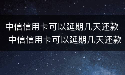 中信信用卡可以延期几天还款 中信信用卡可以延期几天还款,可以最低还款吗