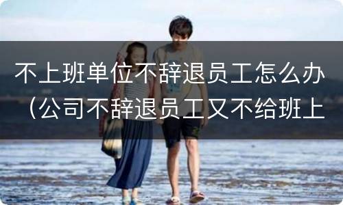 不上班单位不辞退员工怎么办（公司不辞退员工又不给班上怎么办）