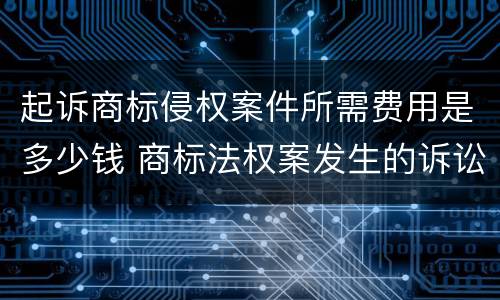 起诉商标侵权案件所需费用是多少钱 商标法权案发生的诉讼费