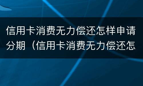 信用卡消费无力偿还怎样申请分期（信用卡消费无力偿还怎样申请分期付款）