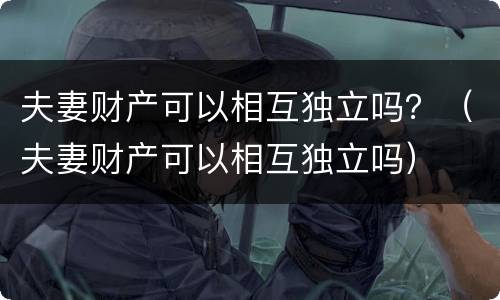 夫妻财产可以相互独立吗？（夫妻财产可以相互独立吗）