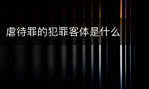 虐待罪的犯罪客体是什么