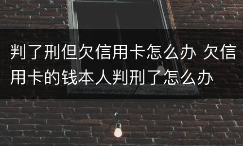 判了刑但欠信用卡怎么办 欠信用卡的钱本人判刑了怎么办