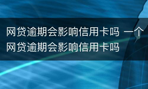 网贷逾期会影响信用卡吗 一个网贷逾期会影响信用卡吗