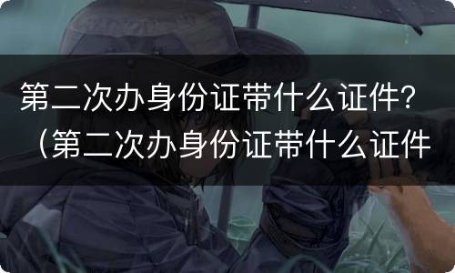 第二次办身份证带什么证件？（第二次办身份证带什么证件原来的身份证不见了还能办嘛）