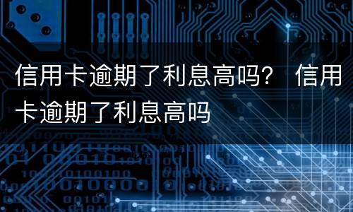信用卡逾期了利息高吗？ 信用卡逾期了利息高吗