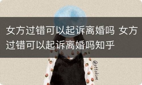 女方过错可以起诉离婚吗 女方过错可以起诉离婚吗知乎