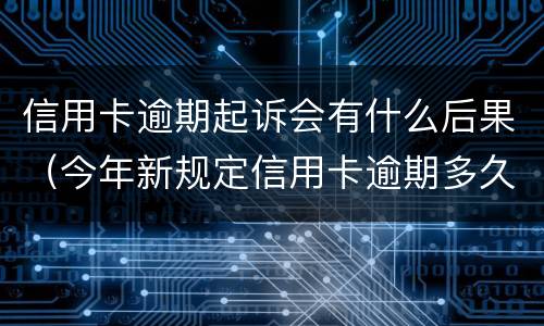 信用卡逾期起诉会有什么后果（今年新规定信用卡逾期多久会起诉）