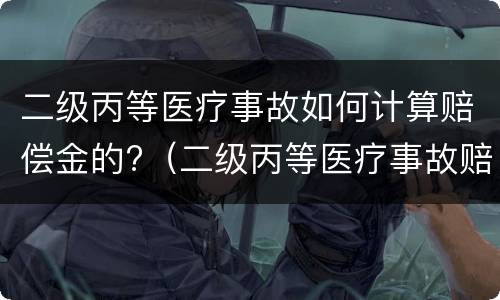 二级丙等医疗事故如何计算赔偿金的?（二级丙等医疗事故赔偿多少钱）