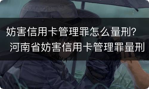 妨害信用卡管理罪怎么量刑？ 河南省妨害信用卡管理罪量刑标准