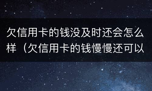 欠信用卡的钱没及时还会怎么样（欠信用卡的钱慢慢还可以吗）