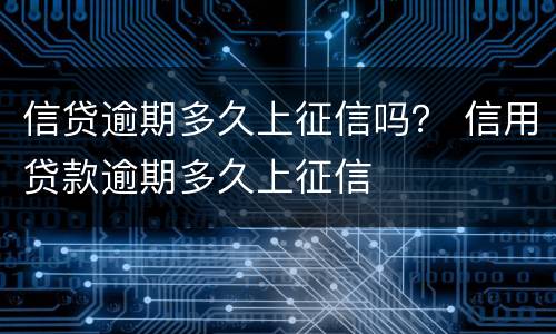 信贷逾期多久上征信吗？ 信用贷款逾期多久上征信