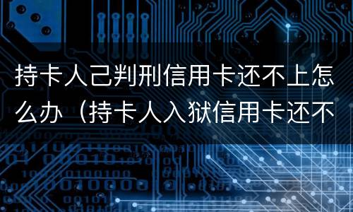 持卡人己判刑信用卡还不上怎么办（持卡人入狱信用卡还不了怎么办）