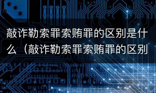 敲诈勒索罪索贿罪的区别是什么（敲诈勒索罪索贿罪的区别是什么）