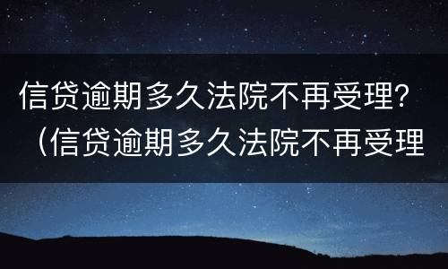 信贷逾期多久法院不再受理？（信贷逾期多久法院不再受理案件）