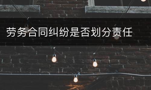 劳务合同纠纷是否划分责任