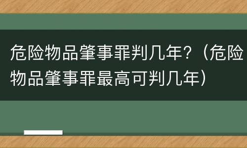 危险物品肇事罪判几年?（危险物品肇事罪最高可判几年）