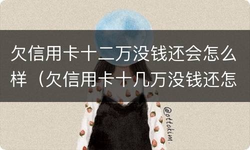 欠信用卡十二万没钱还会怎么样（欠信用卡十几万没钱还怎么办）
