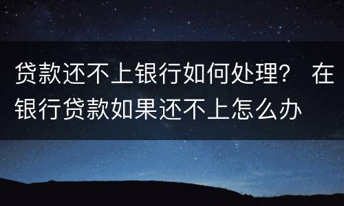 贷款还不上银行如何处理？ 在银行贷款如果还不上怎么办