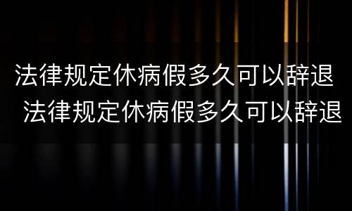 法律规定休病假多久可以辞退 法律规定休病假多久可以辞退工人