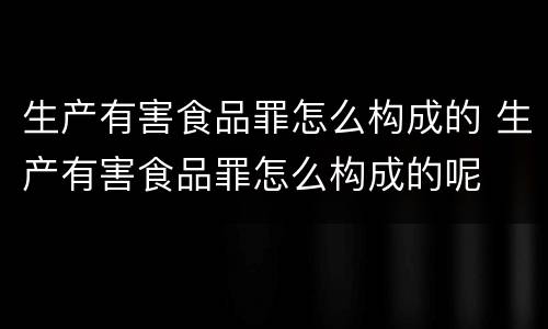 生产有害食品罪怎么构成的 生产有害食品罪怎么构成的呢