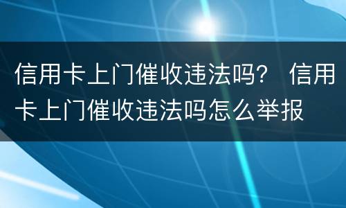 信用卡上门催收违法吗？ 信用卡上门催收违法吗怎么举报