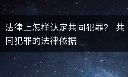 法律上怎样认定共同犯罪？ 共同犯罪的法律依据