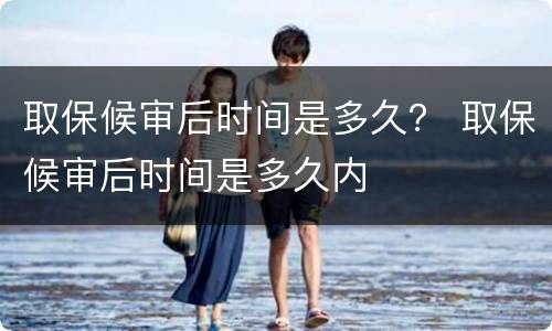 取保候审后时间是多久？ 取保候审后时间是多久内