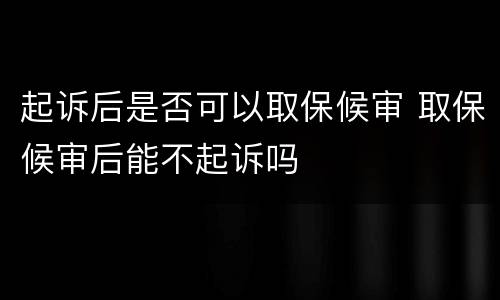 起诉后是否可以取保候审 取保候审后能不起诉吗