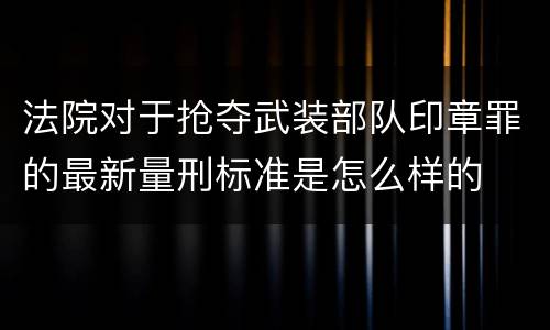 法院对于抢夺武装部队印章罪的最新量刑标准是怎么样的