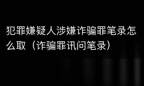 犯罪嫌疑人涉嫌诈骗罪笔录怎么取（诈骗罪讯问笔录）