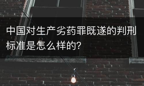 中国对生产劣药罪既遂的判刑标准是怎么样的？