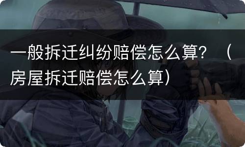 一般拆迁纠纷赔偿怎么算？（房屋拆迁赔偿怎么算）