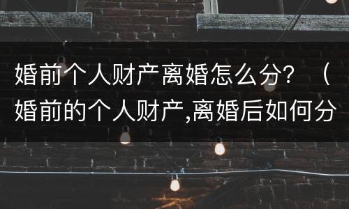 婚前个人财产离婚怎么分？（婚前的个人财产,离婚后如何分配）