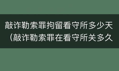 敲诈勒索罪拘留看守所多少天（敲诈勒索罪在看守所关多久）