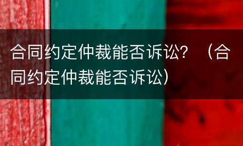 合同约定仲裁能否诉讼？（合同约定仲裁能否诉讼）