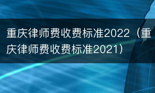 重庆律师费收费标准2022（重庆律师费收费标准2021）
