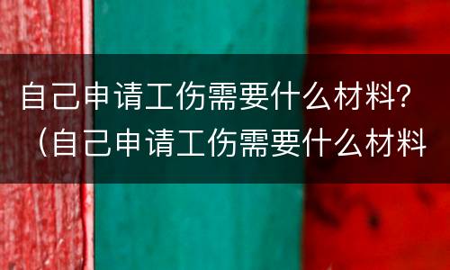自己申请工伤需要什么材料？（自己申请工伤需要什么材料证明）