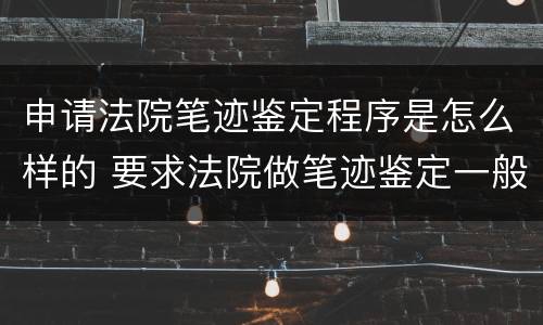 申请法院笔迹鉴定程序是怎么样的 要求法院做笔迹鉴定一般时间为多久