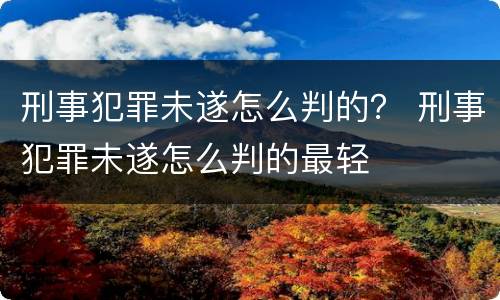 刑事犯罪未遂怎么判的？ 刑事犯罪未遂怎么判的最轻