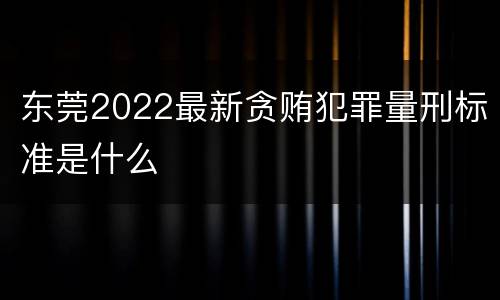 东莞2022最新贪贿犯罪量刑标准是什么