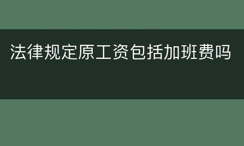 法律规定原工资包括加班费吗