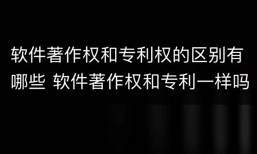 软件著作权和专利权的区别有哪些 软件著作权和专利一样吗
