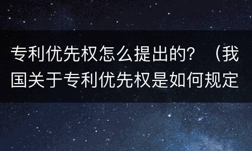 专利优先权怎么提出的？（我国关于专利优先权是如何规定的）