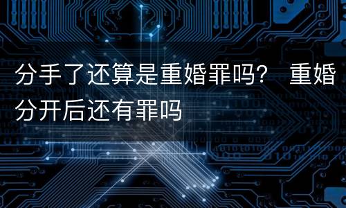 分手了还算是重婚罪吗？ 重婚分开后还有罪吗