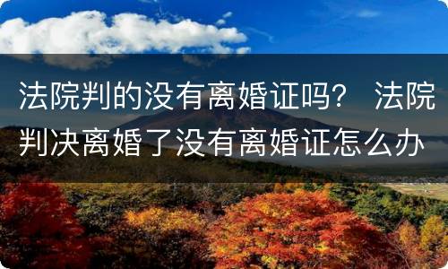 法院判的没有离婚证吗？ 法院判决离婚了没有离婚证怎么办