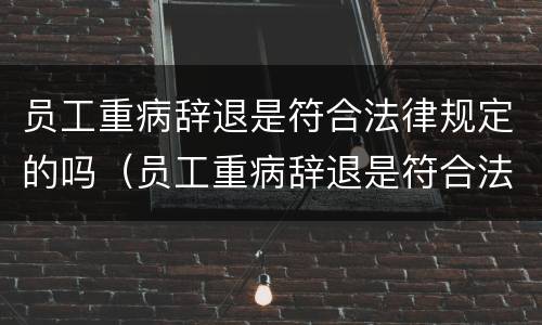 员工重病辞退是符合法律规定的吗（员工重病辞退是符合法律规定的吗）