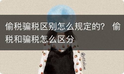 偷税骗税区别怎么规定的？ 偷税和骗税怎么区分